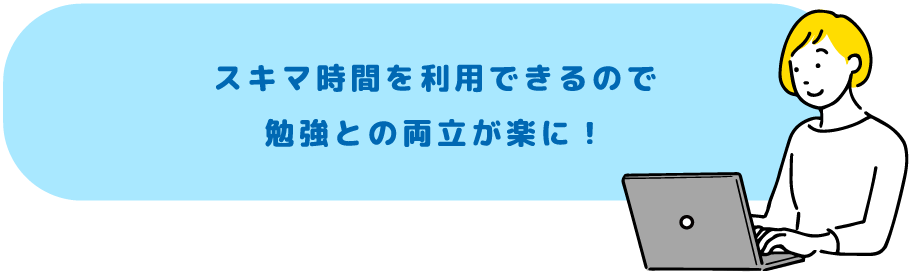 スキマ時間を利用できるので勉強との両立が楽に！