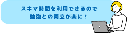 スキマ時間を利用できるので勉強との両立が楽に！